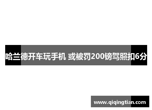 哈兰德开车玩手机 或被罚200镑驾照扣6分